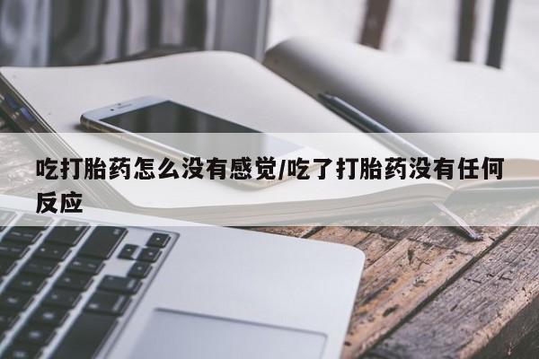 打胎药在线下单{发顺丰的快递1至2天到货}吃打胎药怎么没有感觉/吃了打胎药没有任何反应