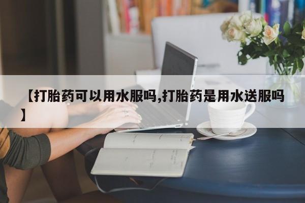 打胎药在线下单{发顺丰的快递1至2天到货}【打胎药可以用水服吗,打胎药是用水送服吗】