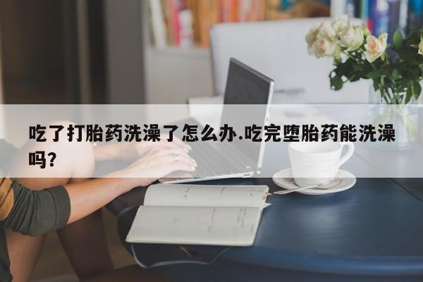 打胎药在线下单{发顺丰的快递1至2天到货}吃了打胎药洗澡了怎么办.吃完堕胎药能洗澡吗？