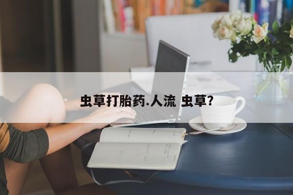 打胎药在线下单{发顺丰的快递1至2天到货}虫草打胎药.人流 虫草？
