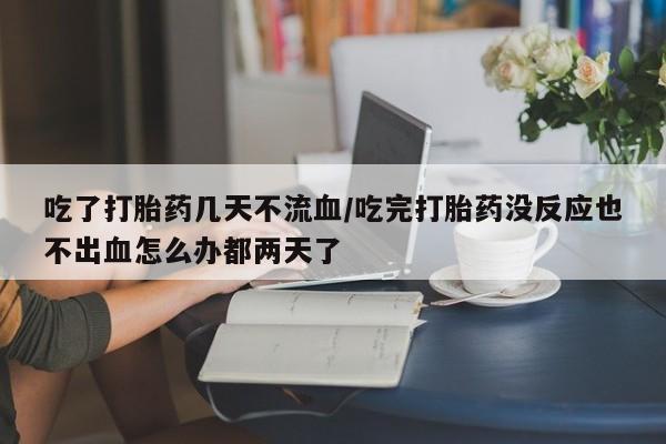 打胎药在线下单{发顺丰的快递1至2天到货}吃了打胎药几天不流血/吃完打胎药没反应也不出血怎么办都两天了
