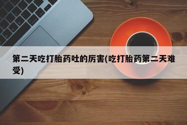 打胎药在线下单{发顺丰的快递1至2天到货}第二天吃打胎药吐的厉害(吃打胎药第二天难受)