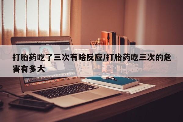 打胎药在线下单{发顺丰的快递1至2天到货}打胎药吃了三次有啥反应/打胎药吃三次的危害有多大