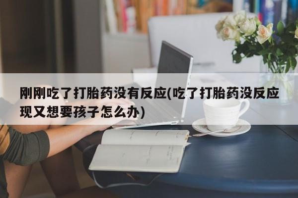 打胎药在线下单{发顺丰的快递1至2天到货}刚刚吃了打胎药没有反应(吃了打胎药没反应现又想要孩子怎么办)