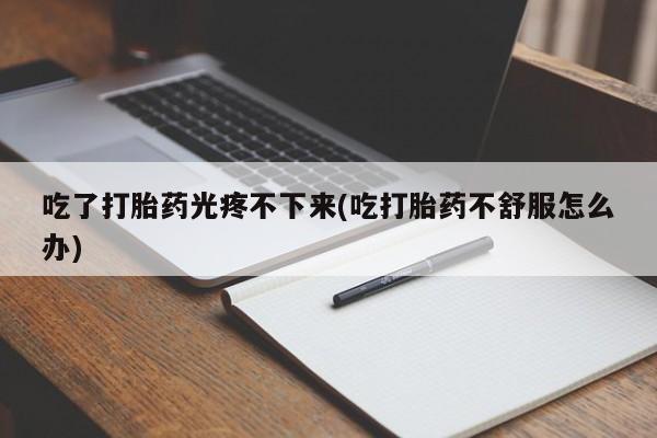 打胎药在线下单{发顺丰的快递1至2天到货}吃了打胎药光疼不下来(吃打胎药不舒服怎么办)