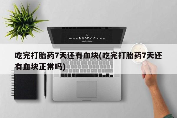 打胎药在线下单{发顺丰的快递1至2天到货}吃完打胎药7天还有血块(吃完打胎药7天还有血块正常吗)