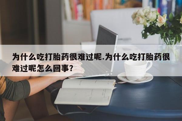 打胎药在线下单{发顺丰的快递1至2天到货}为什么吃打胎药很难过呢.为什么吃打胎药很难过呢怎么回事？