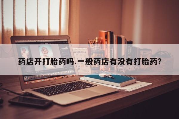 打胎药在线下单{发顺丰的快递1至2天到货}药店开打胎药吗.一般药店有没有打胎药？