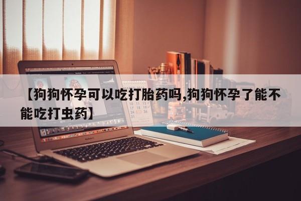 打胎药在线下单{发顺丰的快递1至2天到货}【狗狗怀孕可以吃打胎药吗,狗狗怀孕了能不能吃打虫药】