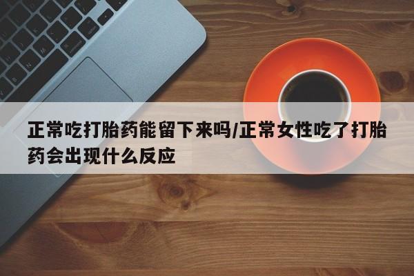 打胎药在线下单{发顺丰的快递1至2天到货}正常吃打胎药能留下来吗/正常女性吃了打胎药会出现什么反应