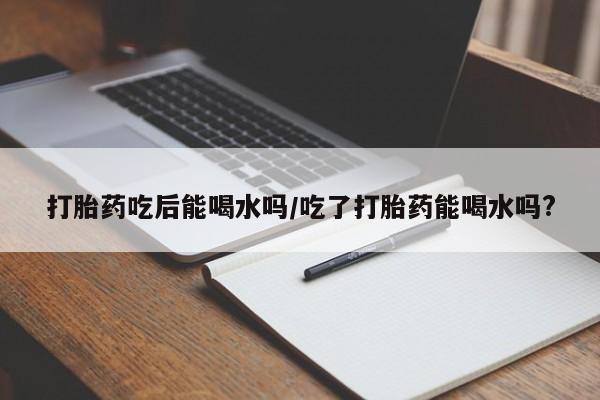 打胎药在线下单{发顺丰的快递1至2天到货}打胎药吃后能喝水吗/吃了打胎药能喝水吗?