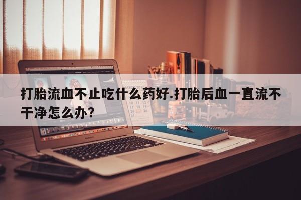 打胎药在线下单{发顺丰的快递1至2天到货}打胎流血不止吃什么药好.打胎后血一直流不干净怎么办？