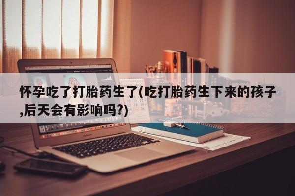 打胎药在线下单{发顺丰的快递1至2天到货}怀孕吃了打胎药生了(吃打胎药生下来的孩子,后天会有影响吗?)