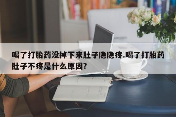 打胎药在线下单{发顺丰的快递1至2天到货}喝了打胎药没掉下来肚子隐隐疼.喝了打胎药肚子不疼是什么原因？