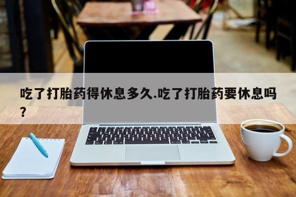 打胎药在线下单{发顺丰的快递1至2天到货}吃了打胎药得休息多久.吃了打胎药要休息吗？