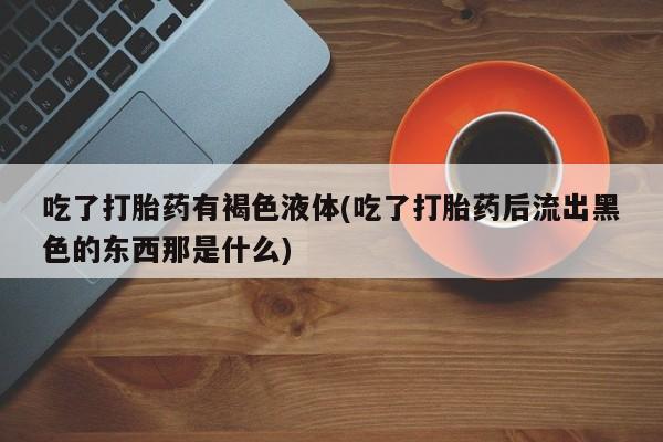 打胎药在线下单{发顺丰的快递1至2天到货}吃了打胎药有褐色液体(吃了打胎药后流出黑色的东西那是什么)