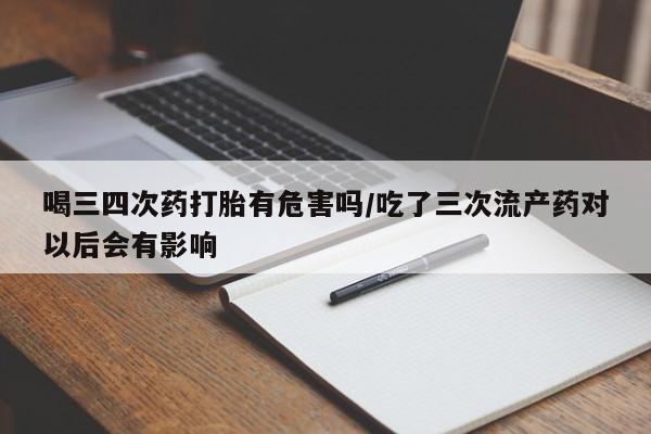 打胎药在线下单{发顺丰的快递1至2天到货}喝三四次药打胎有危害吗/吃了三次流产药对以后会有影响