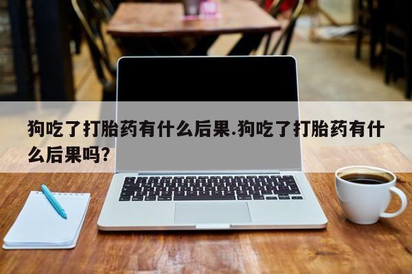 打胎药在线下单{发顺丰的快递1至2天到货}狗吃了打胎药有什么后果.狗吃了打胎药有什么后果吗？