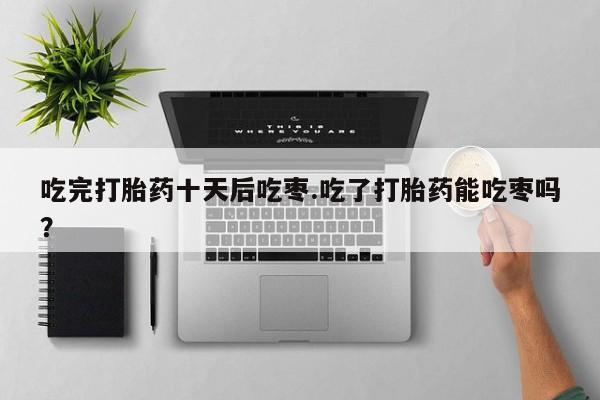 打胎药在线下单{发顺丰的快递1至2天到货}吃完打胎药十天后吃枣.吃了打胎药能吃枣吗？