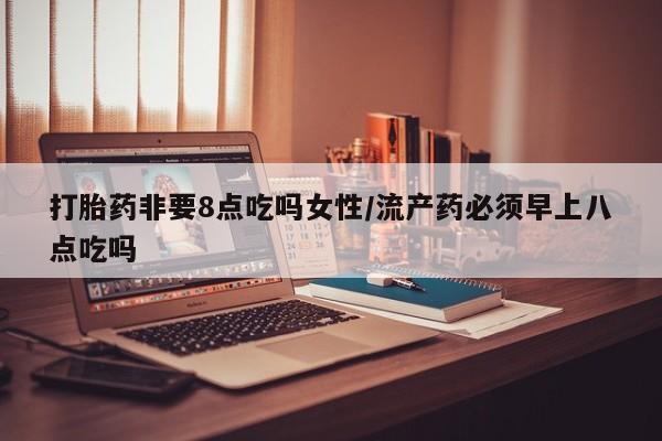 打胎药在线下单{发顺丰的快递1至2天到货}打胎药非要8点吃吗女性/流产药必须早上八点吃吗