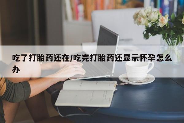 打胎药在线下单{发顺丰的快递1至2天到货}吃了打胎药还在/吃完打胎药还显示怀孕怎么办