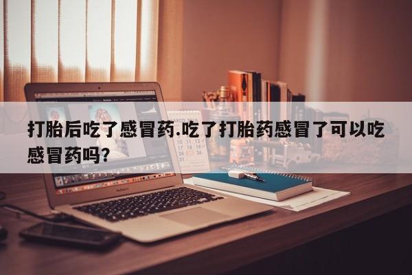 打胎药在线下单{发顺丰的快递1至2天到货}打胎后吃了感冒药.吃了打胎药感冒了可以吃感冒药吗？