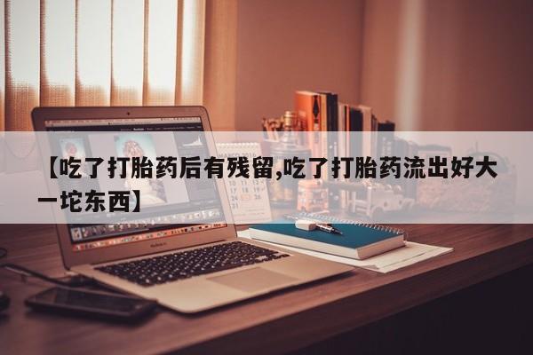 打胎药在线下单{发顺丰的快递1至2天到货}【吃了打胎药后有残留,吃了打胎药流出好大一坨东西】