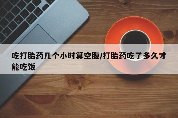 打胎药在线下单{发顺丰的快递1至2天到货}吃打胎药几个小时算空腹/打胎药吃了多久才能吃饭