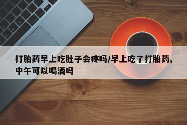 打胎药在线下单{发顺丰的快递1至2天到货}打胎药早上吃肚子会疼吗/早上吃了打胎药,中午可以喝酒吗