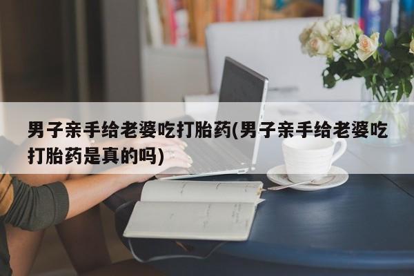 打胎药在线下单{发顺丰的快递1至2天到货}男子亲手给老婆吃打胎药(男子亲手给老婆吃打胎药是真的吗)