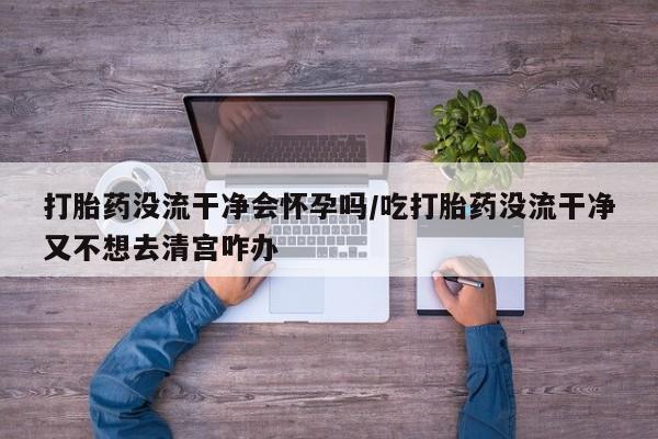 打胎药在线下单{发顺丰的快递1至2天到货}打胎药没流干净会怀孕吗/吃打胎药没流干净又不想去清宫咋办