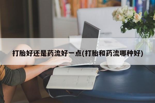 打胎药在线下单{发顺丰的快递1至2天到货}打胎好还是药流好一点(打胎和药流哪种好)