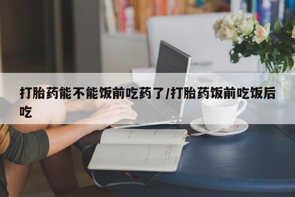 打胎药在线下单{发顺丰的快递1至2天到货}打胎药能不能饭前吃药了/打胎药饭前吃饭后吃