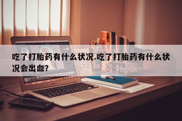 打胎药在线下单{发顺丰的快递1至2天到货}吃了打胎药有什么状况.吃了打胎药有什么状况会出血？