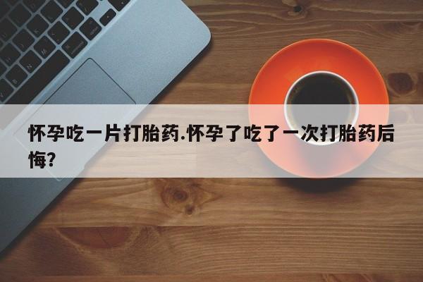 打胎药在线下单{发顺丰的快递1至2天到货}怀孕吃一片打胎药.怀孕了吃了一次打胎药后悔？
