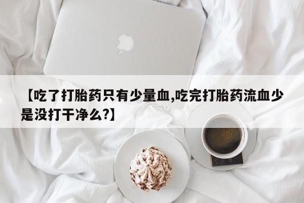 打胎药在线下单{发顺丰的快递1至2天到货}【吃了打胎药只有少量血,吃完打胎药流血少是没打干净么?】