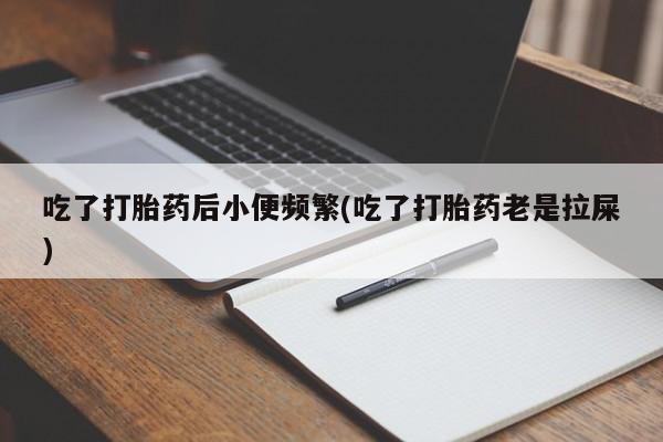 打胎药在线下单{发顺丰的快递1至2天到货}吃了打胎药后小便频繁(吃了打胎药老是拉屎)