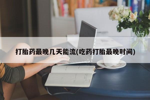 打胎药在线下单{发顺丰的快递1至2天到货}打胎药最晚几天能流(吃药打胎最晚时间)