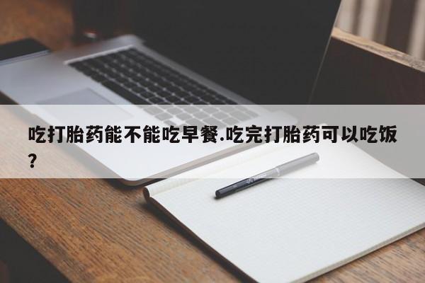 打胎药在线下单{发顺丰的快递1至2天到货}吃打胎药能不能吃早餐.吃完打胎药可以吃饭？