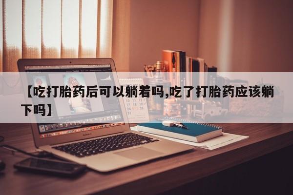打胎药在线下单{发顺丰的快递1至2天到货}【吃打胎药后可以躺着吗,吃了打胎药应该躺下吗】