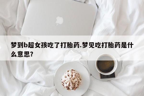 打胎药在线下单{发顺丰的快递1至2天到货}梦到b超女孩吃了打胎药.梦见吃打胎药是什么意思？