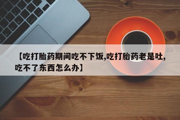 打胎药在线下单{发顺丰的快递1至2天到货}【吃打胎药期间吃不下饭,吃打胎药老是吐,吃不了东西怎么办】