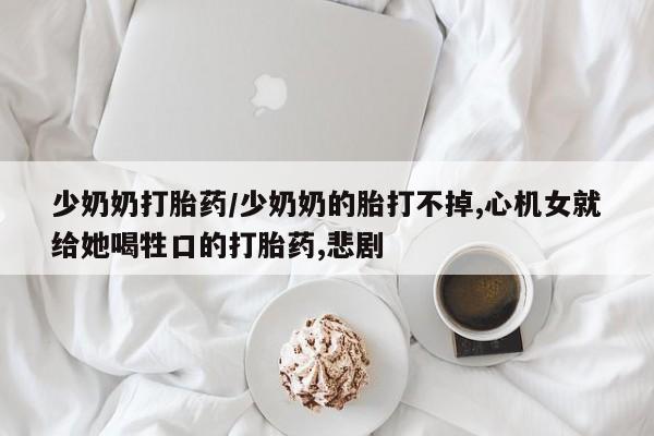 打胎药在线下单{发顺丰的快递1至2天到货}少奶奶打胎药/少奶奶的胎打不掉,心机女就给她喝牲口的打胎药,悲剧