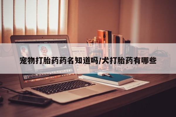 打胎药在线下单{发顺丰的快递1至2天到货}宠物打胎药药名知道吗/犬打胎药有哪些