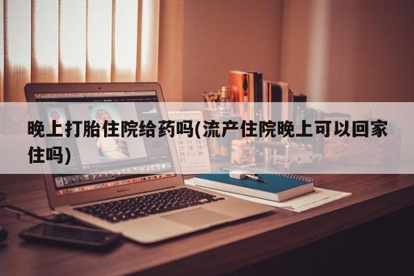 打胎药在线下单{发顺丰的快递1至2天到货}晚上打胎住院给药吗(流产住院晚上可以回家住吗)