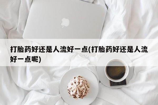 打胎药在线下单{发顺丰的快递1至2天到货}打胎药好还是人流好一点(打胎药好还是人流好一点呢)