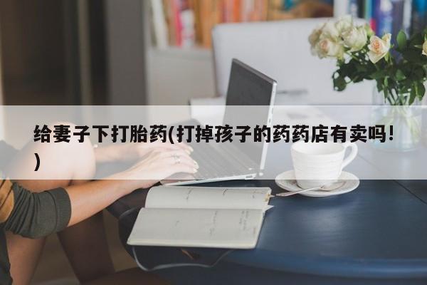 打胎药在线下单{发顺丰的快递1至2天到货}给妻子下打胎药(打掉孩子的药药店有卖吗!)