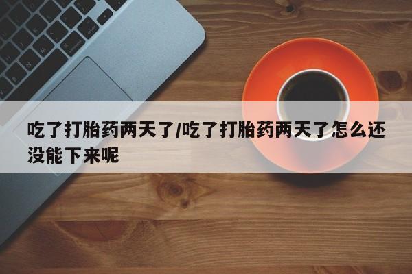 打胎药在线下单{发顺丰的快递1至2天到货}吃了打胎药两天了/吃了打胎药两天了怎么还没能下来呢