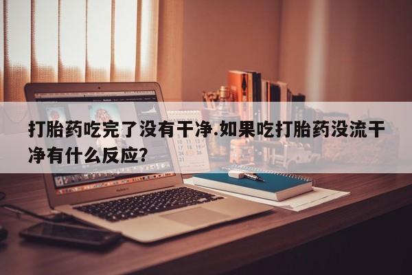 打胎药在线下单{发顺丰的快递1至2天到货}打胎药吃完了没有干净.如果吃打胎药没流干净有什么反应？