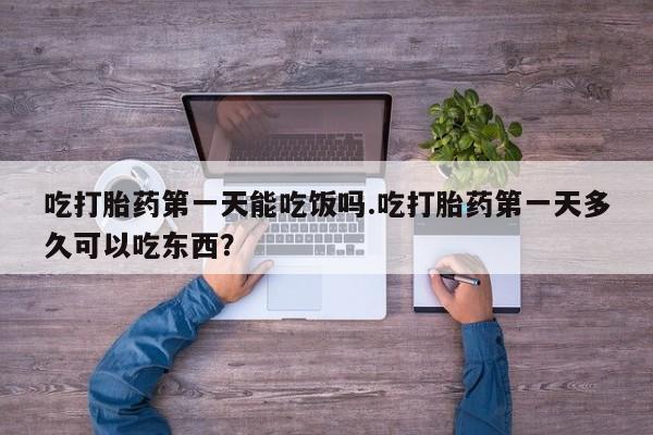 打胎药在线下单{发顺丰的快递1至2天到货}吃打胎药第一天能吃饭吗.吃打胎药第一天多久可以吃东西？